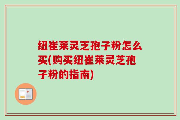 纽崔莱灵芝孢子粉怎么买(购买纽崔莱灵芝孢子粉的指南) 纽崔莱灵芝孢子粉怎么买(购买纽崔莱灵芝孢子粉的指南)