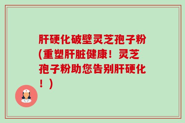 破壁灵芝孢子粉(重塑健康！灵芝孢子粉助您告别！)