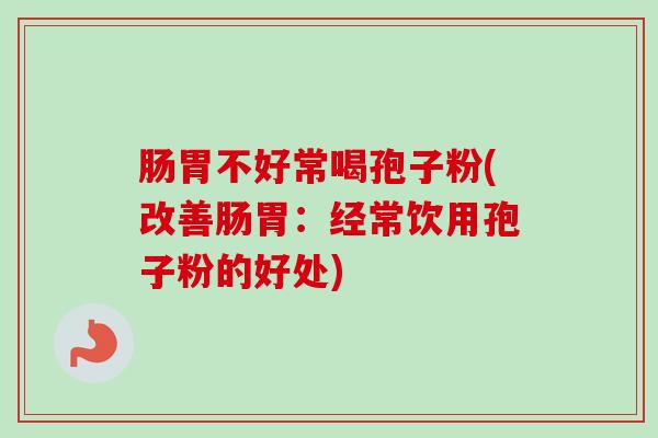 肠胃不好常喝孢子粉(改善肠胃:经常饮用孢子粉的好处) 肠胃不好常喝孢子粉(改善肠胃:经常饮用孢子粉的好处)
