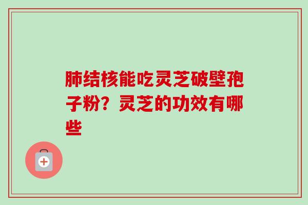 结核能吃灵芝破壁孢子粉?灵芝的功效有哪些 结核能吃灵芝破壁孢子粉?灵芝的功效有哪些