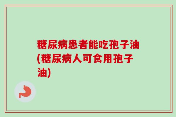 患者能吃孢子油(人可食用孢子油) 患者能吃孢子油(人可食用孢子油)