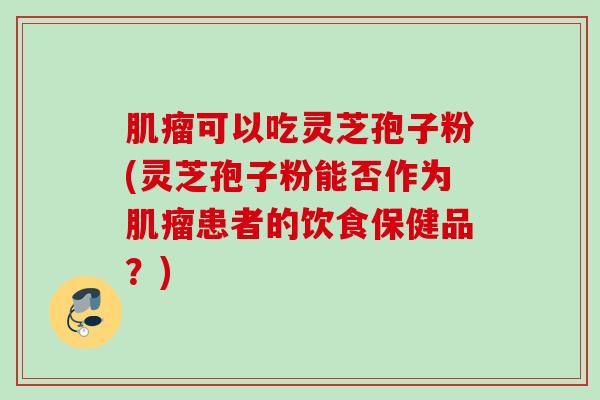 可以吃灵芝孢子粉(灵芝孢子粉能否作为患者的饮食保健品?) 可以吃灵芝孢子粉(灵芝孢子粉能否作为患者的饮食保健品?)