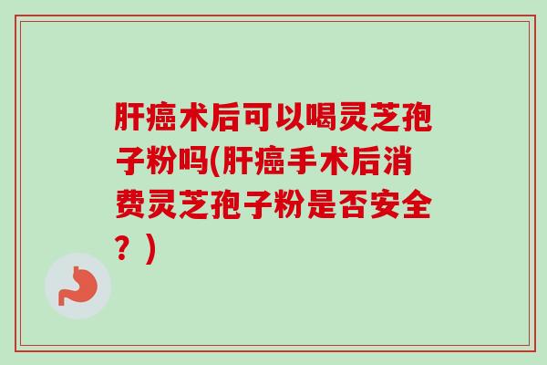 术后可以喝灵芝孢子粉吗(手术后消费灵芝孢子粉是否安全?) 术后可以喝灵芝孢子粉吗(手术后消费灵芝孢子粉是否安全?)
