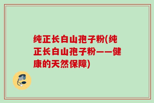 纯正长白山孢子粉(纯正长白山孢子粉——健康的天然保障) 纯正长白山孢子粉(纯正长白山孢子粉——健康的天然保障)
