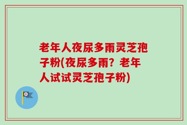 老年人夜尿多雨灵芝孢子粉(夜尿多雨?老年人试试灵芝孢子粉) 老年人夜尿多雨灵芝孢子粉(夜尿多雨?老年人试试灵芝孢子粉)