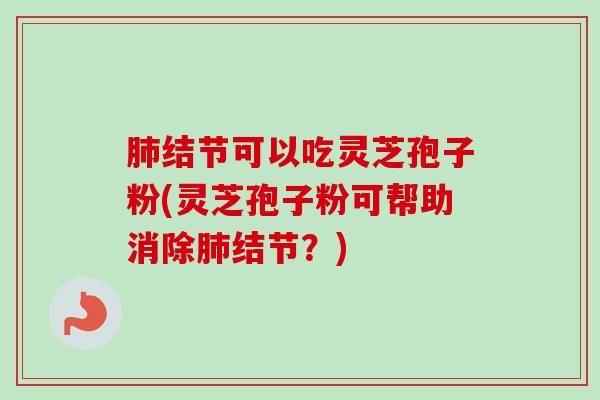 结节可以吃灵芝孢子粉(灵芝孢子粉可帮助消除结节?) 结节可以吃灵芝孢子粉(灵芝孢子粉可帮助消除结节?)