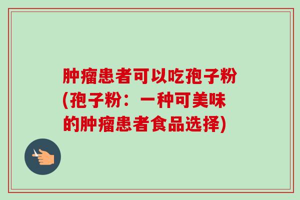 患者可以吃孢子粉(孢子粉:一种可美味的患者食品选择) 患者可以吃孢子粉(孢子粉:一种可美味的患者食品选择)