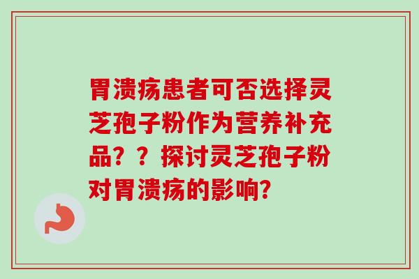 患者可否选择灵芝孢子粉作为营养补充品？？探讨灵芝孢子粉对的影响？