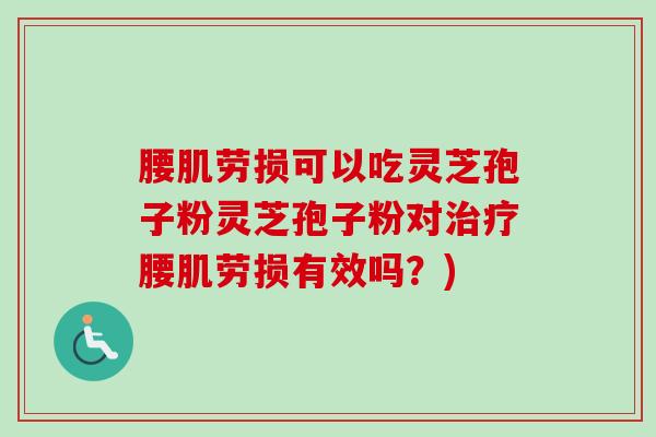 腰肌劳损可以吃灵芝孢子粉灵芝孢子粉对腰肌劳损有效吗?) 腰肌劳损可以吃灵芝孢子粉灵芝孢子粉对腰肌劳损有效吗?)