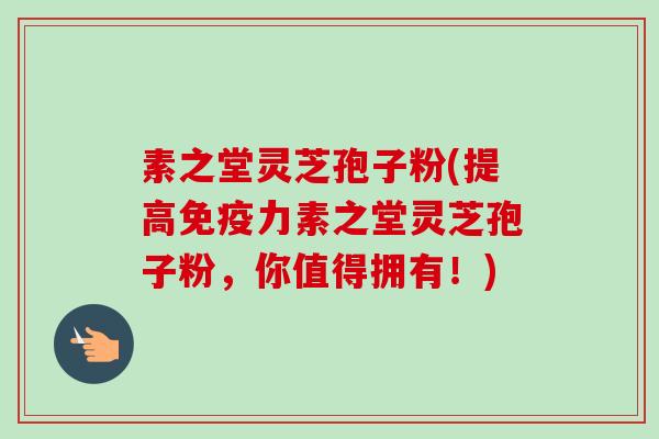 素之堂灵芝孢子粉(提高免疫力素之堂灵芝孢子粉,你值得拥有!) 素之堂灵芝孢子粉(提高免疫力素之堂灵芝孢子粉,你值得拥有!)