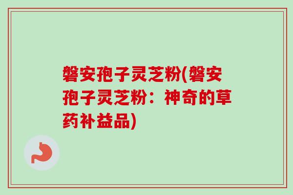 磐安孢子灵芝粉(磐安孢子灵芝粉：神奇的草药补益品)