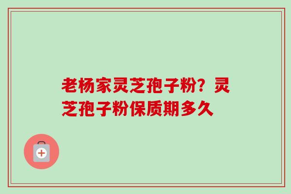 老杨家灵芝孢子粉?灵芝孢子粉保质期多久 老杨家灵芝孢子粉?灵芝孢子粉保质期多久