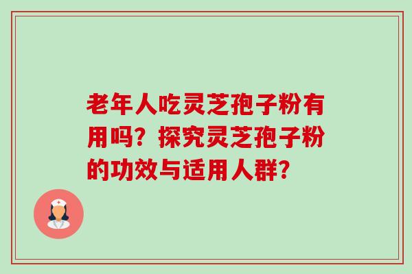 老年人吃灵芝孢子粉有用吗?探究灵芝孢子粉的功效与适用人群? 老年人吃灵芝孢子粉有用吗?探究灵芝孢子粉的功效与适用人群?