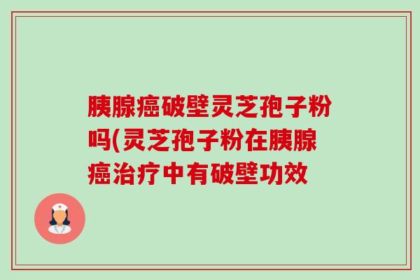 胰腺破壁灵芝孢子粉吗(灵芝孢子粉在胰腺中有破壁功效