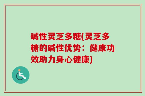 碱性灵芝多糖(灵芝多糖的碱性优势：健康功效助力身心健康)