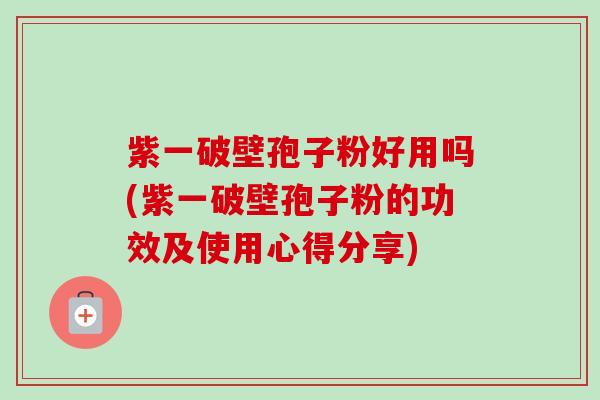 紫一破壁孢子粉好用吗(紫一破壁孢子粉的功效及使用心得分享) 紫一破壁孢子粉好用吗(紫一破壁孢子粉的功效及使用心得分享)