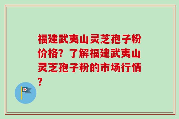 福建武夷山灵芝孢子粉价格？了解福建武夷山灵芝孢子粉的市场行情？