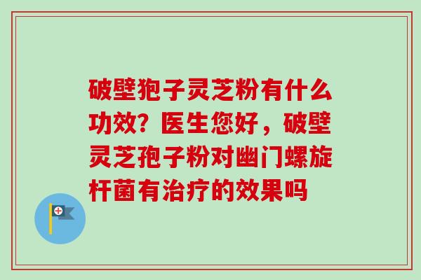 破壁狍子灵芝粉有什么功效?医生您好,破壁灵芝孢子粉对幽门螺旋杆菌有的效果吗 破壁狍子灵芝粉有什么功效?医生您好,破壁灵芝孢子粉对幽门螺旋杆菌有的效果吗