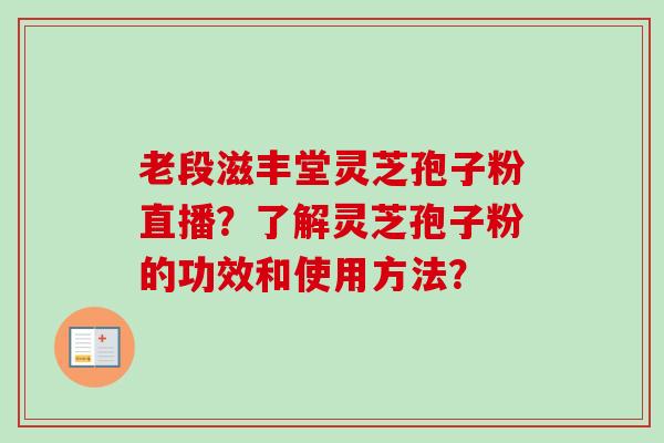 老段滋丰堂灵芝孢子粉直播?了解灵芝孢子粉的功效和使用方法? 老段滋丰堂灵芝孢子粉直播?了解灵芝孢子粉的功效和使用方法?