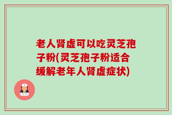 老人虚可以吃灵芝孢子粉(灵芝孢子粉适合缓解老年人虚症状) 老人虚可以吃灵芝孢子粉(灵芝孢子粉适合缓解老年人虚症状)
