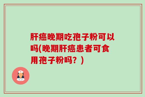 晚期吃孢子粉可以吗(晚期患者可食用孢子粉吗?) 晚期吃孢子粉可以吗(晚期患者可食用孢子粉吗?)