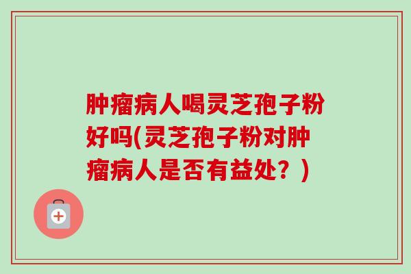 人喝灵芝孢子粉好吗(灵芝孢子粉对人是否有益处？)