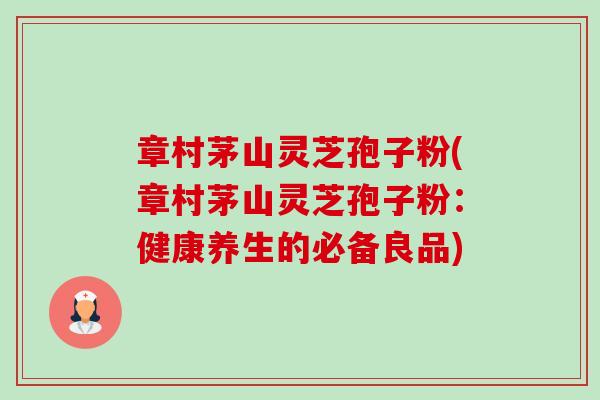 章村茅山灵芝孢子粉(章村茅山灵芝孢子粉:健康养生的必备良品) 章村茅山灵芝孢子粉(章村茅山灵芝孢子粉:健康养生的必备良品)