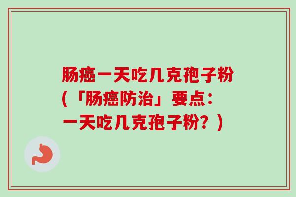 肠一天吃几克孢子粉(「肠防」要点:一天吃几克孢子粉?) 肠一天吃几克孢子粉(「肠防」要点:一天吃几克孢子粉?)