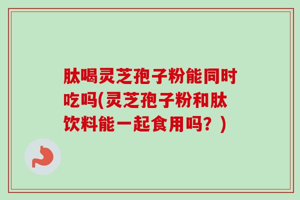 肽喝灵芝孢子粉能同时吃吗(灵芝孢子粉和肽饮料能一起食用吗?) 肽喝灵芝孢子粉能同时吃吗(灵芝孢子粉和肽饮料能一起食用吗?)