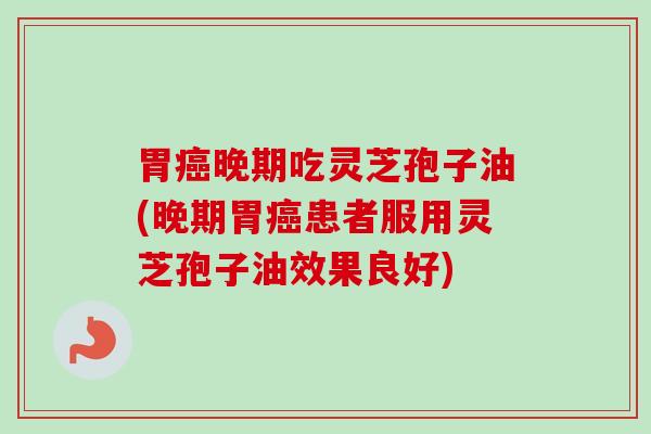 胃晚期吃灵芝孢子油(晚期胃患者服用灵芝孢子油效果良好) 胃晚期吃灵芝孢子油(晚期胃患者服用灵芝孢子油效果良好)