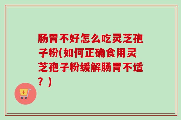 肠胃不好怎么吃灵芝孢子粉(如何正确食用灵芝孢子粉缓解肠胃不适?) 肠胃不好怎么吃灵芝孢子粉(如何正确食用灵芝孢子粉缓解肠胃不适?)
