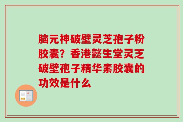 脑元神破壁灵芝孢子粉胶囊?香港懿生堂灵芝破壁孢子精华素胶囊的功效是什么 脑元神破壁灵芝孢子粉胶囊?香港懿生堂灵芝破壁孢子精华素胶囊的功效是什么