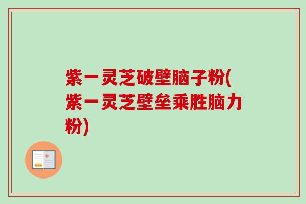 紫一灵芝破壁脑子粉(紫一灵芝壁垒乘胜脑力粉)