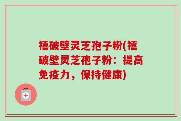 禧破壁灵芝孢子粉(禧破壁灵芝孢子粉:提高免疫力,保持健康) 禧破壁灵芝孢子粉(禧破壁灵芝孢子粉:提高免疫力,保持健康)