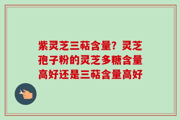 紫灵芝三萜含量?灵芝孢子粉的灵芝多糖含量高好还是三萜含量高好 紫灵芝三萜含量?灵芝孢子粉的灵芝多糖含量高好还是三萜含量高好