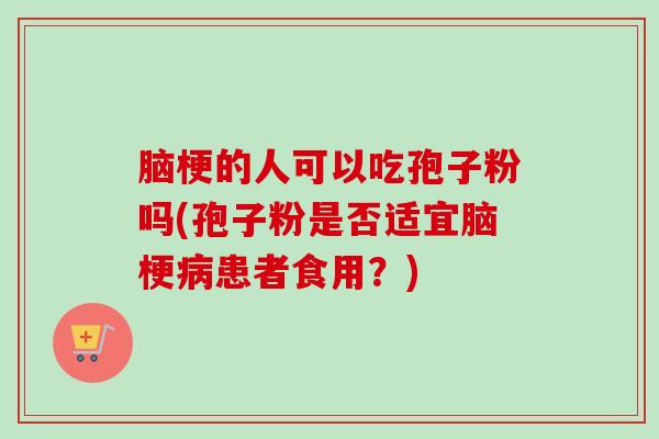 脑梗的人可以吃孢子粉吗(孢子粉是否适宜脑梗患者食用?) 脑梗的人可以吃孢子粉吗(孢子粉是否适宜脑梗患者食用?)