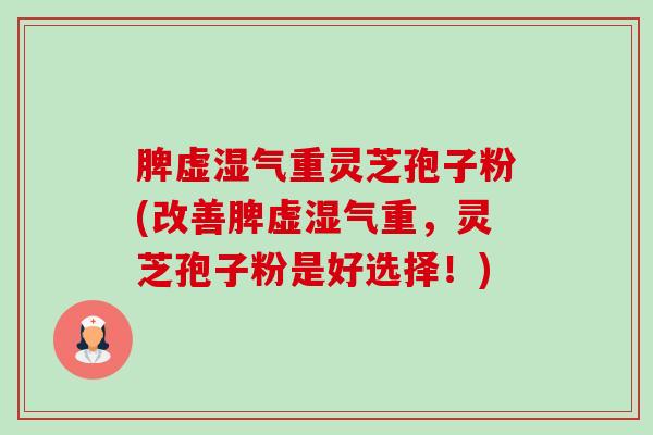 脾虚湿气重灵芝孢子粉(改善脾虚湿气重，灵芝孢子粉是好选择！)