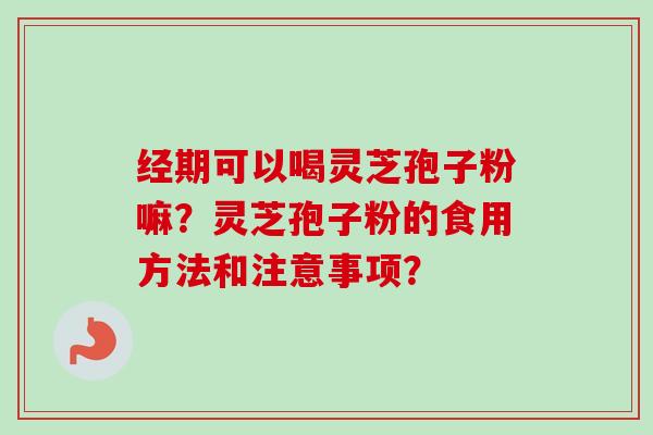经期可以喝灵芝孢子粉嘛？灵芝孢子粉的食用方法和注意事项？