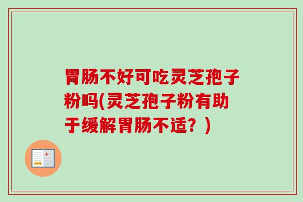 不好可吃灵芝孢子粉吗(灵芝孢子粉有助于缓解不适?) 不好可吃灵芝孢子粉吗(灵芝孢子粉有助于缓解不适?)