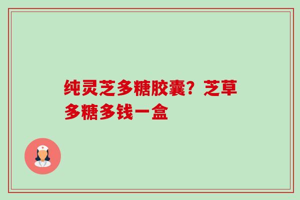 纯灵芝多糖胶囊?芝草多糖多钱一盒 纯灵芝多糖胶囊?芝草多糖多钱一盒