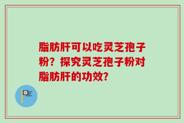 脂肪可以吃灵芝孢子粉?探究灵芝孢子粉对脂肪的功效? 脂肪可以吃灵芝孢子粉?探究灵芝孢子粉对脂肪的功效?
