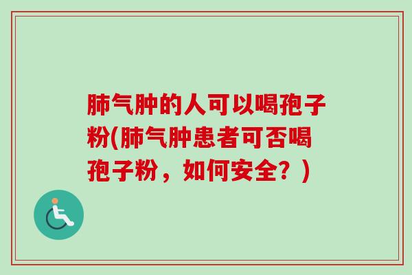 气肿的人可以喝孢子粉(气肿患者可否喝孢子粉,如何安全?) 气肿的人可以喝孢子粉(气肿患者可否喝孢子粉,如何安全?)