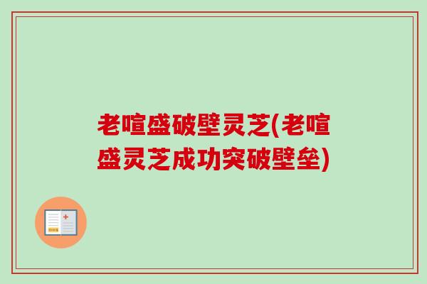 老喧盛破壁灵芝(老喧盛灵芝成功突破壁垒) 老喧盛破壁灵芝(老喧盛灵芝成功突破壁垒)