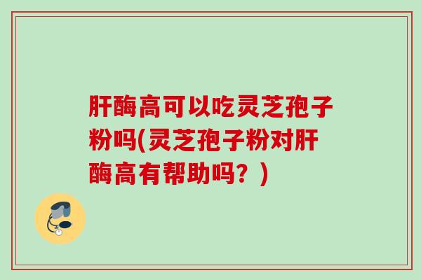 酶高可以吃灵芝孢子粉吗(灵芝孢子粉对酶高有帮助吗?) 酶高可以吃灵芝孢子粉吗(灵芝孢子粉对酶高有帮助吗?)