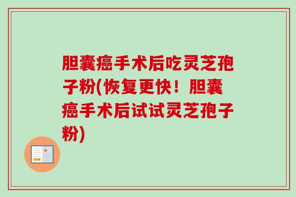 胆囊手术后吃灵芝孢子粉(恢复更快!胆囊手术后试试灵芝孢子粉) 胆囊手术后吃灵芝孢子粉(恢复更快!胆囊手术后试试灵芝孢子粉)