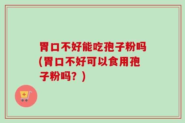 胃口不好能吃孢子粉吗(胃口不好可以食用孢子粉吗?) 胃口不好能吃孢子粉吗(胃口不好可以食用孢子粉吗?)