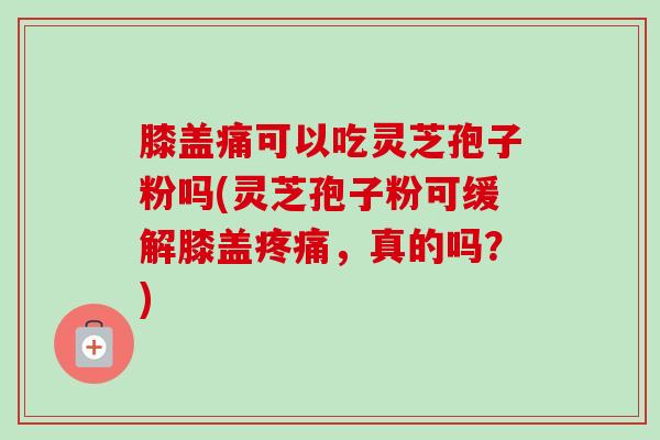 膝盖痛可以吃灵芝孢子粉吗(灵芝孢子粉可缓解膝盖,真的吗?) 膝盖痛可以吃灵芝孢子粉吗(灵芝孢子粉可缓解膝盖,真的吗?)