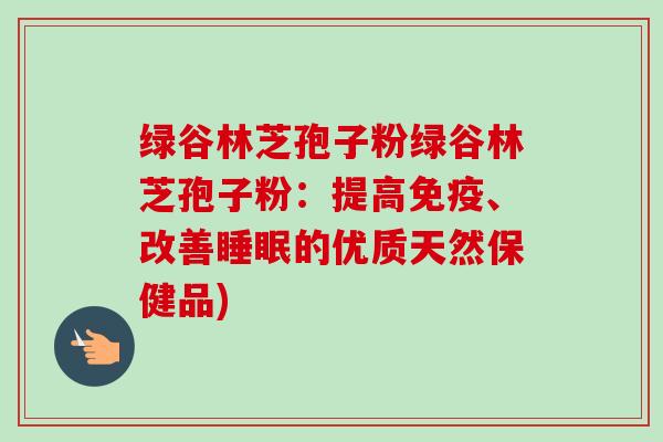 绿谷林芝孢子粉绿谷林芝孢子粉:提高免疫、改善的优质天然保健品) 绿谷林芝孢子粉绿谷林芝孢子粉:提高免疫、改善的优质天然保健品)