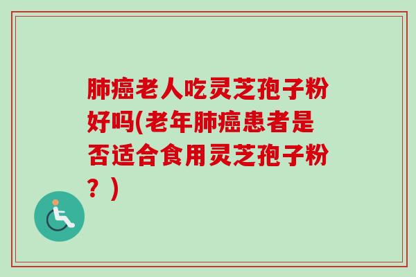 老人吃灵芝孢子粉好吗(老年患者是否适合食用灵芝孢子粉？)