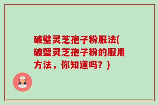 破璧灵芝孢子粉服法(破璧灵芝孢子粉的服用方法,你知道吗?) 破璧灵芝孢子粉服法(破璧灵芝孢子粉的服用方法,你知道吗?)